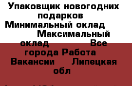 Упаковщик новогодних подарков › Минимальный оклад ­ 38 000 › Максимальный оклад ­ 50 000 - Все города Работа » Вакансии   . Липецкая обл.